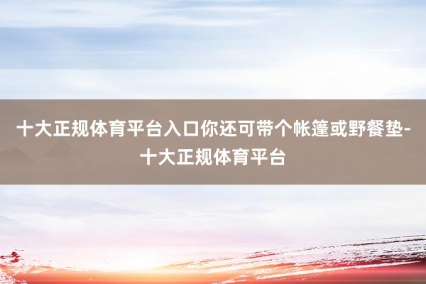 十大正规体育平台入口你还可带个帐篷或野餐垫-十大正规体育平台