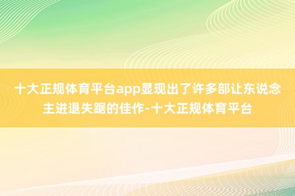 十大正规体育平台app显现出了许多部让东说念主进退失踞的佳作-十大正规体育平台