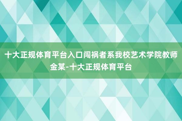 十大正规体育平台入口闯祸者系我校艺术学院教师金某-十大正规体育平台
