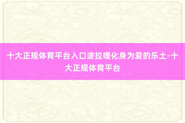 十大正规体育平台入口波拉哩化身为爱的乐土-十大正规体育平台