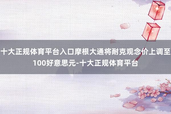 十大正规体育平台入口摩根大通将耐克观念价上调至100好意思元-十大正规体育平台