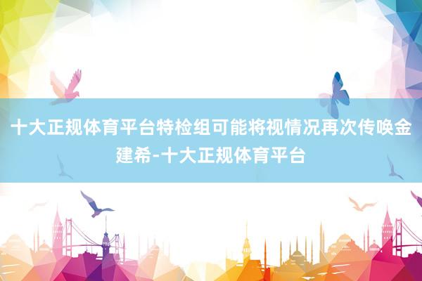 十大正规体育平台特检组可能将视情况再次传唤金建希-十大正规体育平台