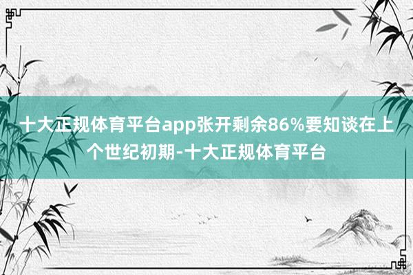 十大正规体育平台app张开剩余86%要知谈在上个世纪初期-十大正规体育平台