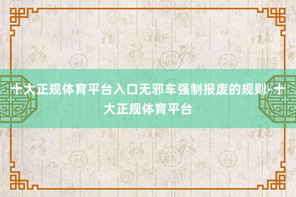 十大正规体育平台入口无邪车强制报废的规则-十大正规体育平台