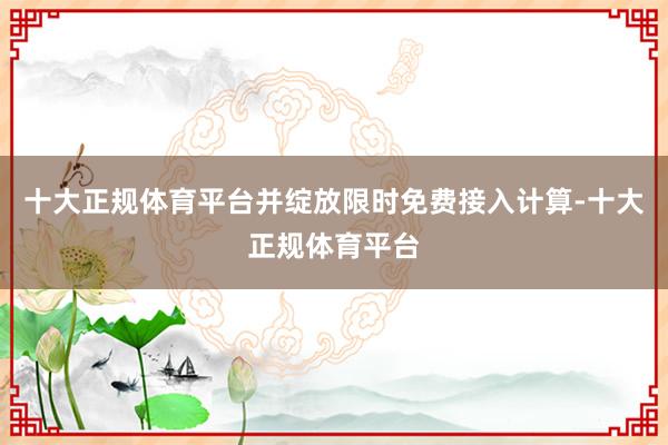 十大正规体育平台并绽放限时免费接入计算-十大正规体育平台