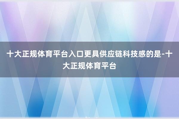 十大正规体育平台入口更具供应链科技感的是-十大正规体育平台