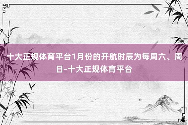 十大正规体育平台1月份的开航时辰为每周六、周日-十大正规体育平台