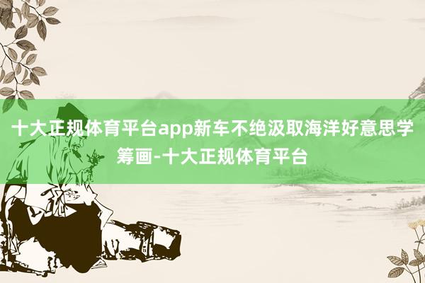十大正规体育平台app新车不绝汲取海洋好意思学筹画-十大正规体育平台