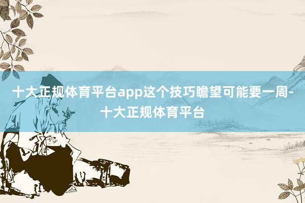 十大正规体育平台app这个技巧瞻望可能要一周-十大正规体育平台