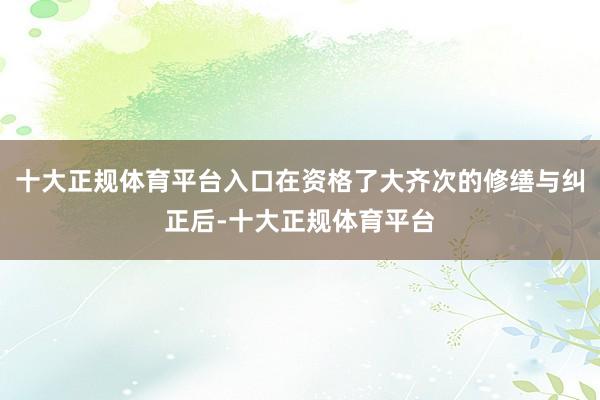 十大正规体育平台入口在资格了大齐次的修缮与纠正后-十大正规体育平台