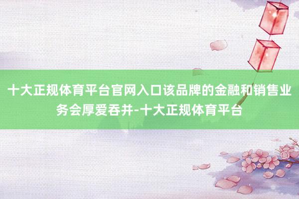 十大正规体育平台官网入口该品牌的金融和销售业务会厚爱吞并-十大正规体育平台