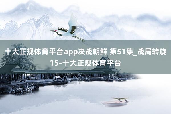 十大正规体育平台app决战朝鲜 第51集_战局转旋15-十大正规体育平台