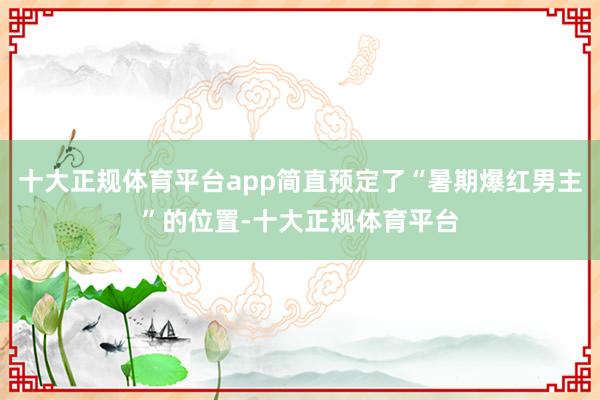 十大正规体育平台app简直预定了“暑期爆红男主”的位置-十大正规体育平台