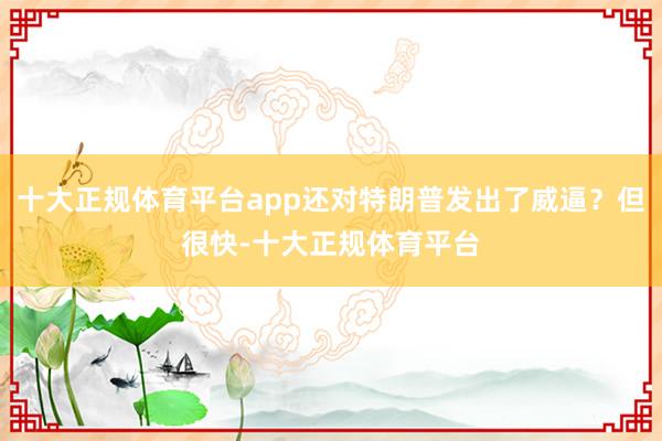十大正规体育平台app还对特朗普发出了威逼？但很快-十大正规体育平台