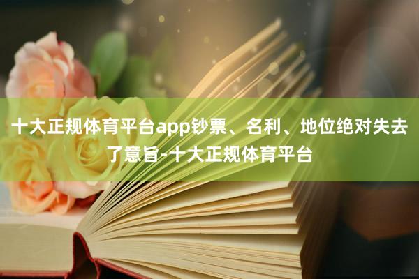 十大正规体育平台app钞票、名利、地位绝对失去了意旨-十大正规体育平台