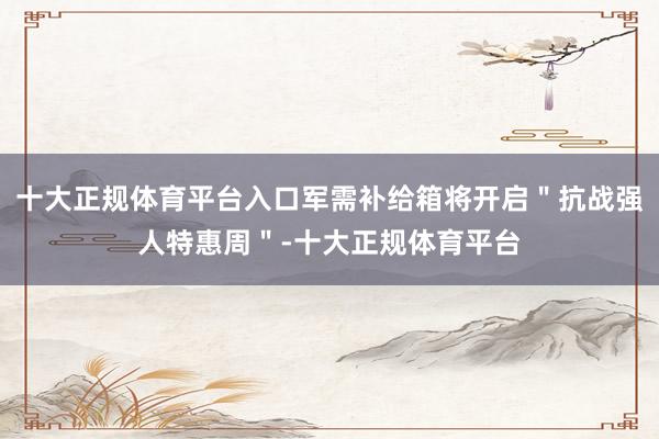 十大正规体育平台入口军需补给箱将开启＂抗战强人特惠周＂-十大正规体育平台