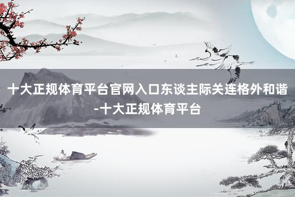 十大正规体育平台官网入口东谈主际关连格外和谐-十大正规体育平台