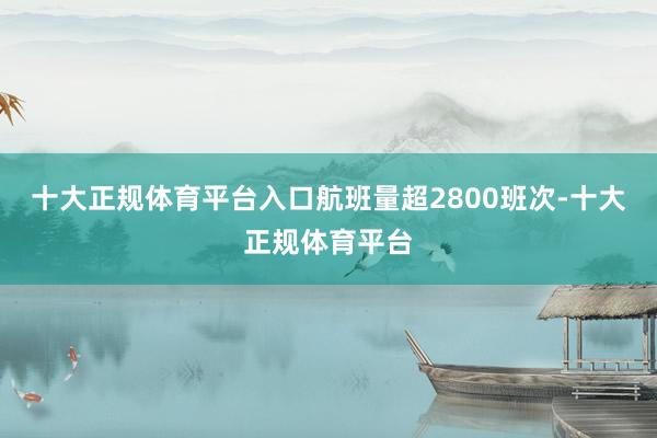 十大正规体育平台入口航班量超2800班次-十大正规体育平台