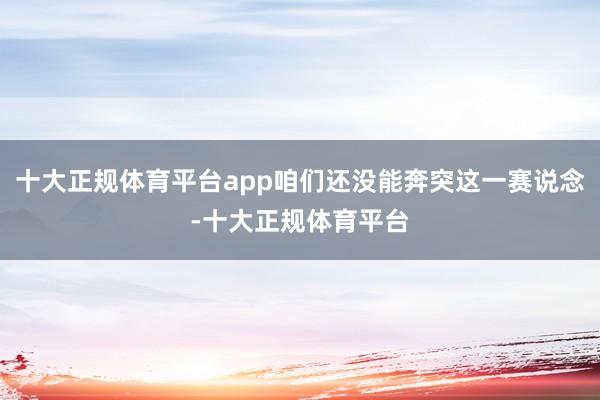 十大正规体育平台app咱们还没能奔突这一赛说念-十大正规体育平台