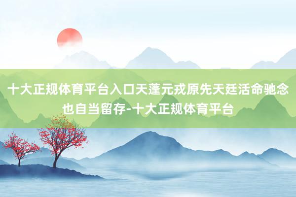 十大正规体育平台入口天蓬元戎原先天廷活命驰念也自当留存-十大正规体育平台