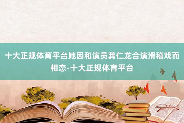 十大正规体育平台她因和演员龚仁龙合演滑稽戏而相恋-十大正规体育平台