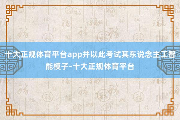 十大正规体育平台app并以此考试其东说念主工智能模子-十大正规体育平台