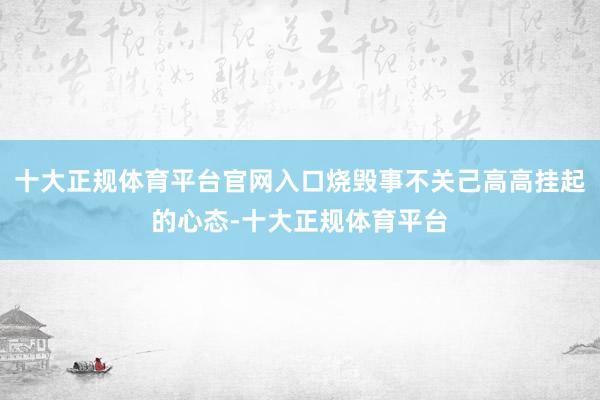 十大正规体育平台官网入口烧毁事不关己高高挂起的心态-十大正规体育平台