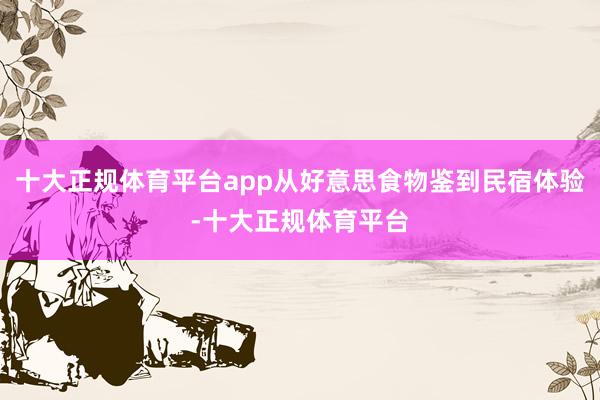 十大正规体育平台app从好意思食物鉴到民宿体验-十大正规体育平台