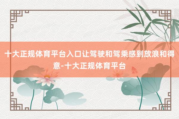 十大正规体育平台入口让驾驶和驾乘感到放浪和得意-十大正规体育平台