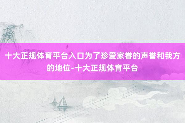 十大正规体育平台入口为了珍爱家眷的声誉和我方的地位-十大正规体育平台