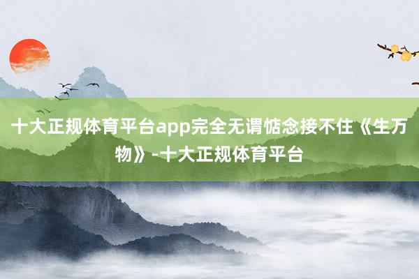 十大正规体育平台app完全无谓惦念接不住《生万物》-十大正规体育平台