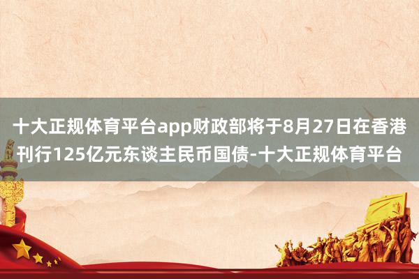 十大正规体育平台app财政部将于8月27日在香港刊行125亿元东谈主民币国债-十大正规体育平台