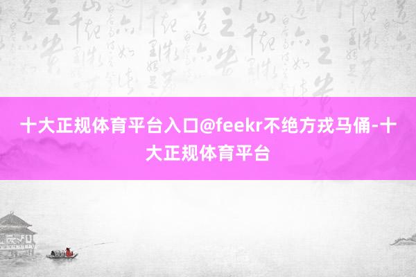 十大正规体育平台入口@feekr不绝方戎马俑-十大正规体育平台