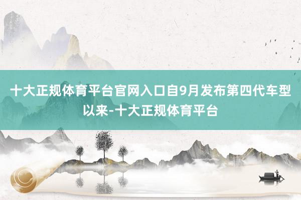 十大正规体育平台官网入口自9月发布第四代车型以来-十大正规体育平台