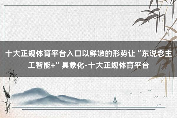 十大正规体育平台入口以鲜嫩的形势让“东说念主工智能+”具象化-十大正规体育平台