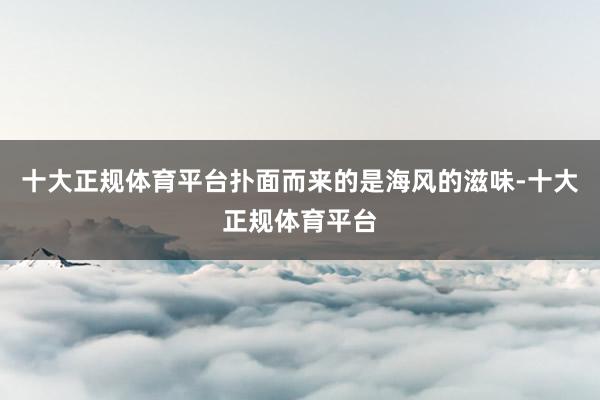 十大正规体育平台扑面而来的是海风的滋味-十大正规体育平台