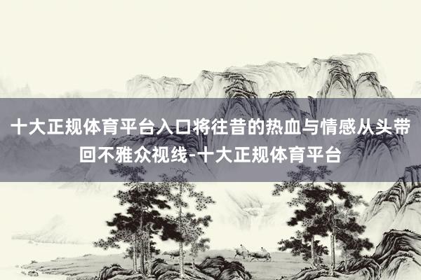 十大正规体育平台入口将往昔的热血与情感从头带回不雅众视线-十大正规体育平台