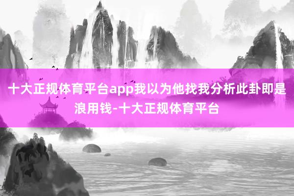 十大正规体育平台app我以为他找我分析此卦即是浪用钱-十大正规体育平台