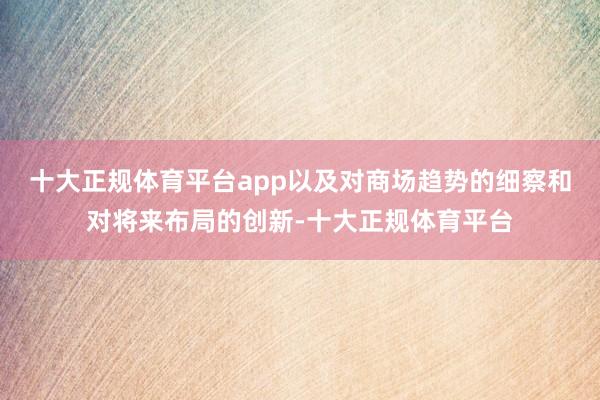 十大正规体育平台app以及对商场趋势的细察和对将来布局的创新-十大正规体育平台
