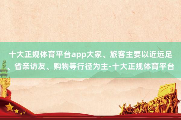 十大正规体育平台app大家、旅客主要以近远足、省亲访友、购物等行径为主-十大正规体育平台