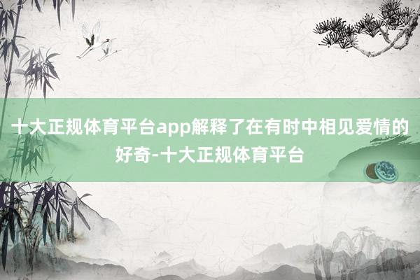 十大正规体育平台app解释了在有时中相见爱情的好奇-十大正规体育平台