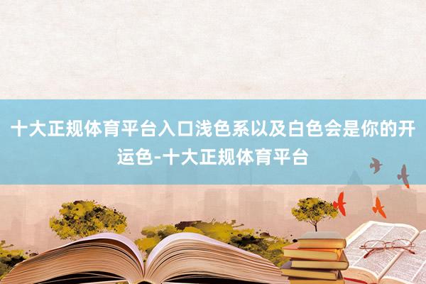 十大正规体育平台入口浅色系以及白色会是你的开运色-十大正规体育平台