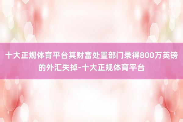 十大正规体育平台其财富处置部门录得800万英镑的外汇失掉-十大正规体育平台