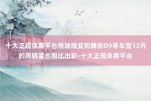 十大正规体育平台格瑞维亚和腾势D9等车型12月的周销量也相比出彩-十大正规体育平台