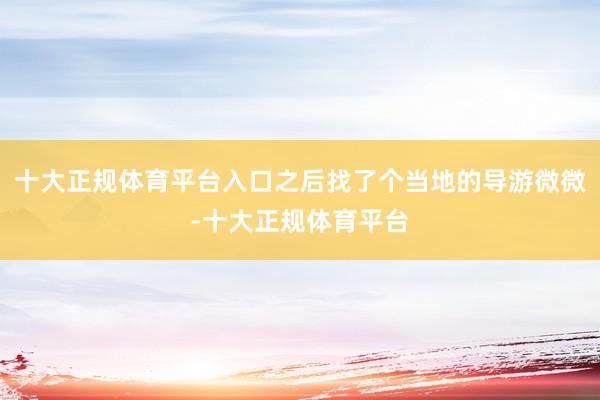 十大正规体育平台入口之后找了个当地的导游微微-十大正规体育平台