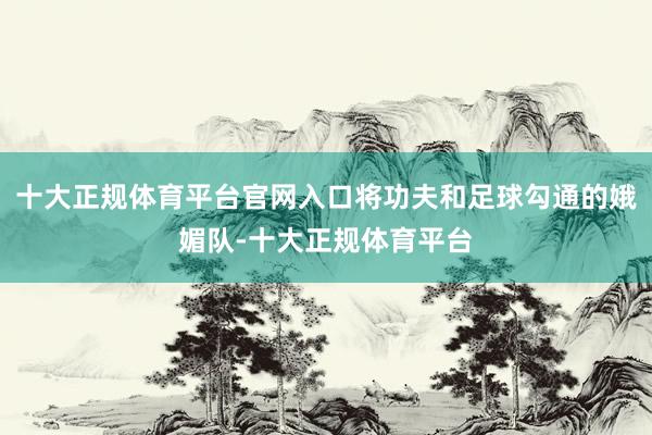 十大正规体育平台官网入口将功夫和足球勾通的娥媚队-十大正规体育平台