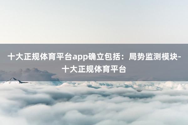 十大正规体育平台app确立包括：局势监测模块-十大正规体育平台