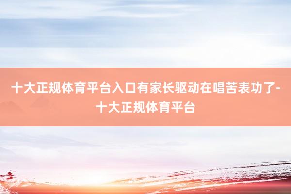 十大正规体育平台入口有家长驱动在唱苦表功了-十大正规体育平台