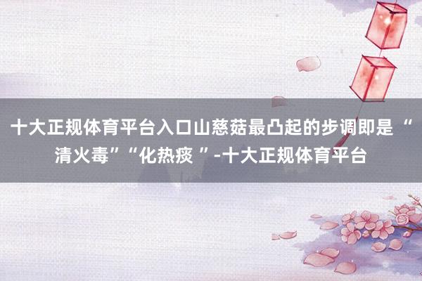 十大正规体育平台入口山慈菇最凸起的步调即是 “清火毒”“化热痰 ”-十大正规体育平台