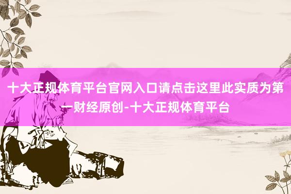 十大正规体育平台官网入口请点击这里此实质为第一财经原创-十大正规体育平台